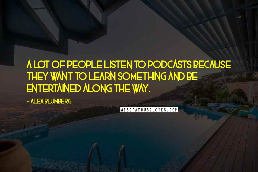 Alex Blumberg Quotes: A lot of people listen to podcasts because they want to learn something and be entertained along the way.