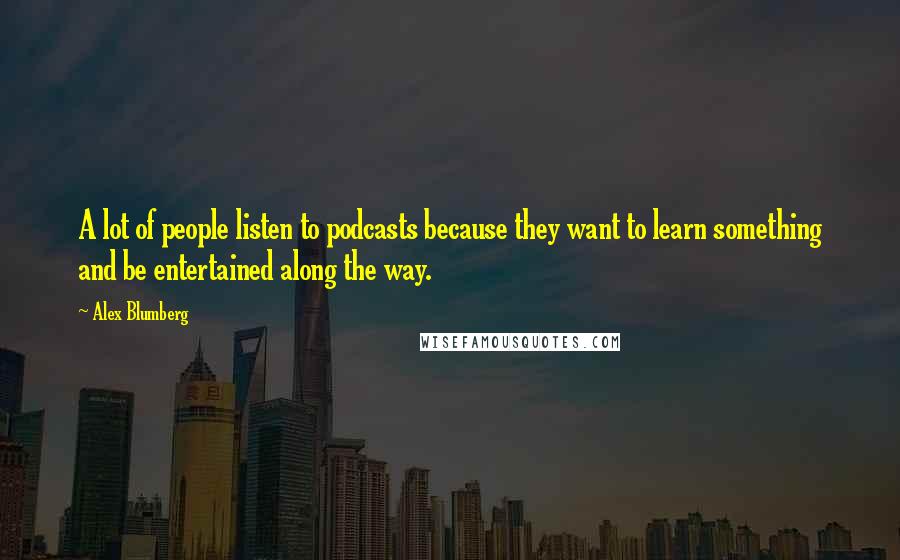 Alex Blumberg Quotes: A lot of people listen to podcasts because they want to learn something and be entertained along the way.