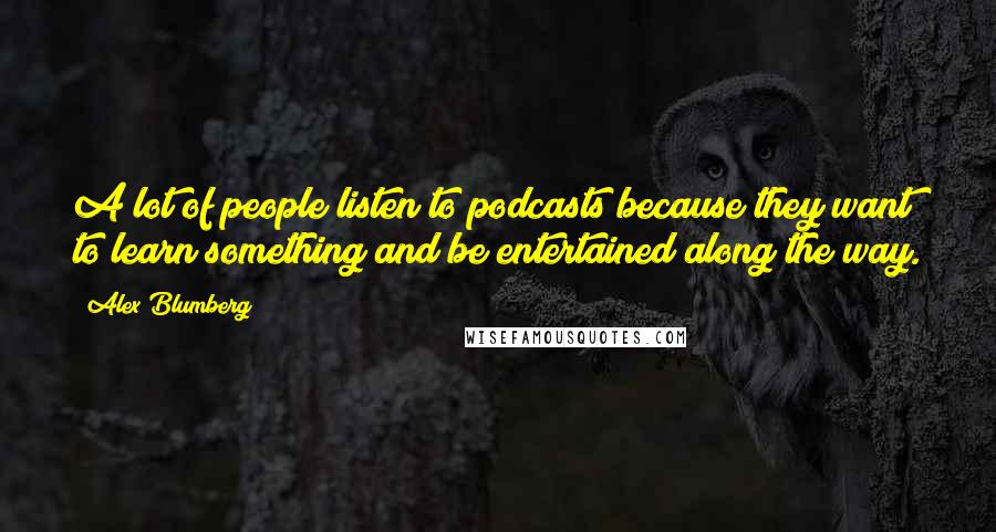 Alex Blumberg Quotes: A lot of people listen to podcasts because they want to learn something and be entertained along the way.