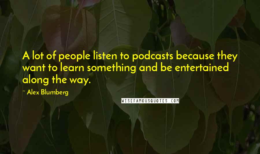 Alex Blumberg Quotes: A lot of people listen to podcasts because they want to learn something and be entertained along the way.