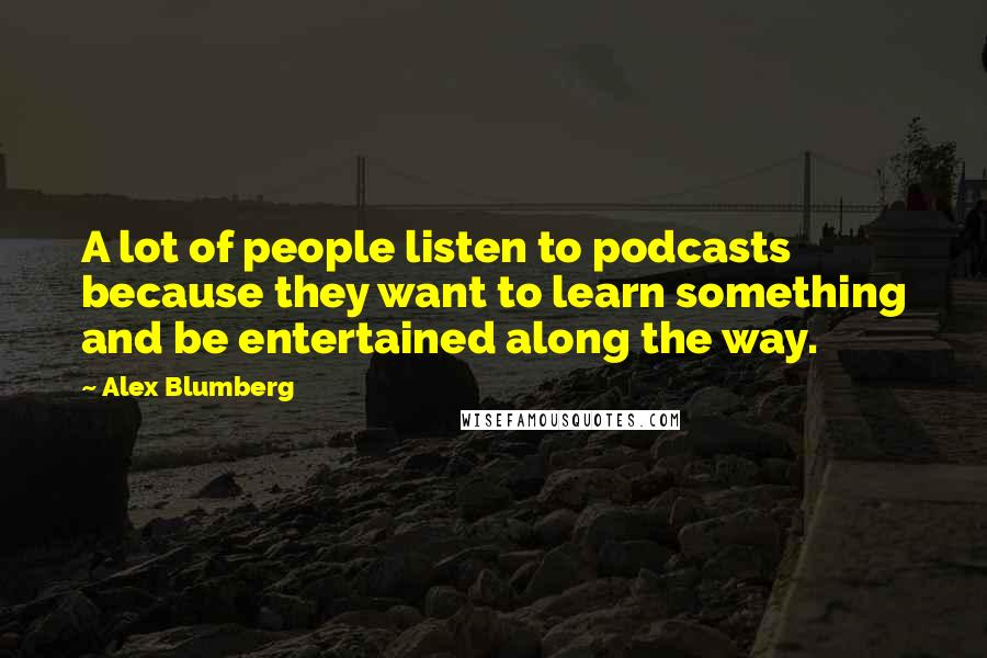 Alex Blumberg Quotes: A lot of people listen to podcasts because they want to learn something and be entertained along the way.