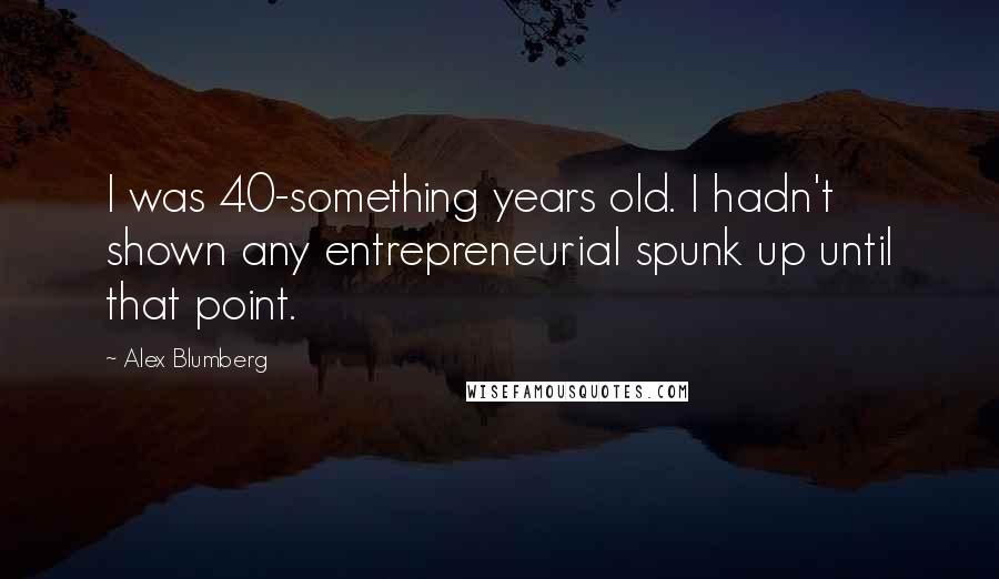 Alex Blumberg Quotes: I was 40-something years old. I hadn't shown any entrepreneurial spunk up until that point.