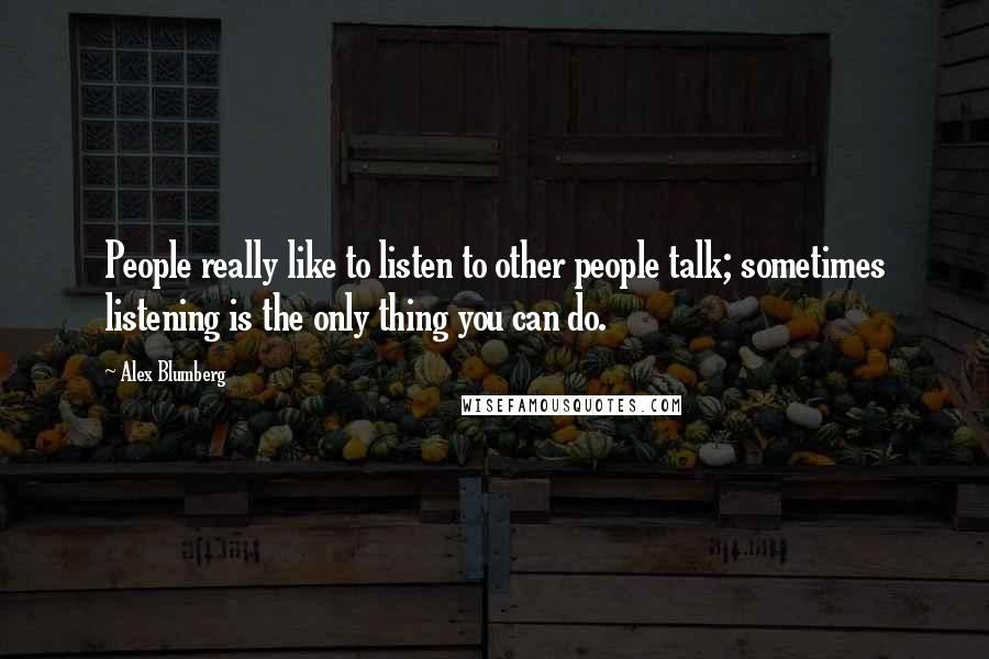 Alex Blumberg Quotes: People really like to listen to other people talk; sometimes listening is the only thing you can do.