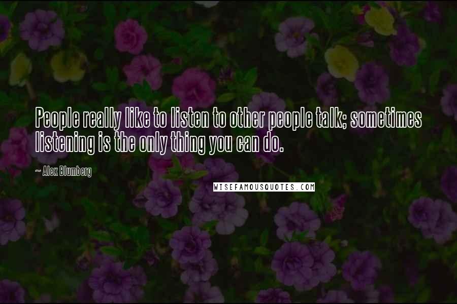 Alex Blumberg Quotes: People really like to listen to other people talk; sometimes listening is the only thing you can do.