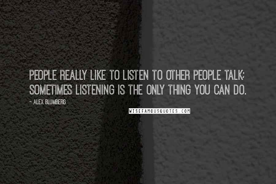 Alex Blumberg Quotes: People really like to listen to other people talk; sometimes listening is the only thing you can do.