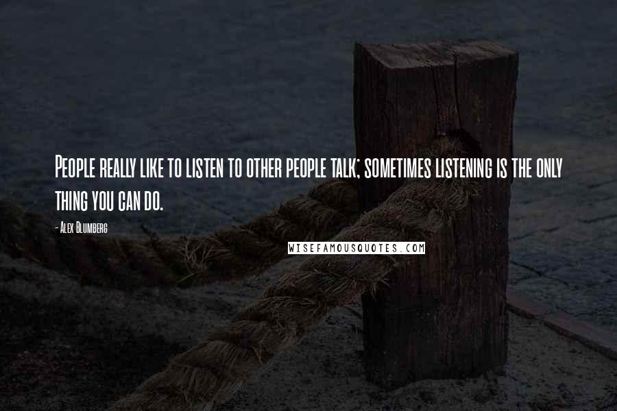 Alex Blumberg Quotes: People really like to listen to other people talk; sometimes listening is the only thing you can do.