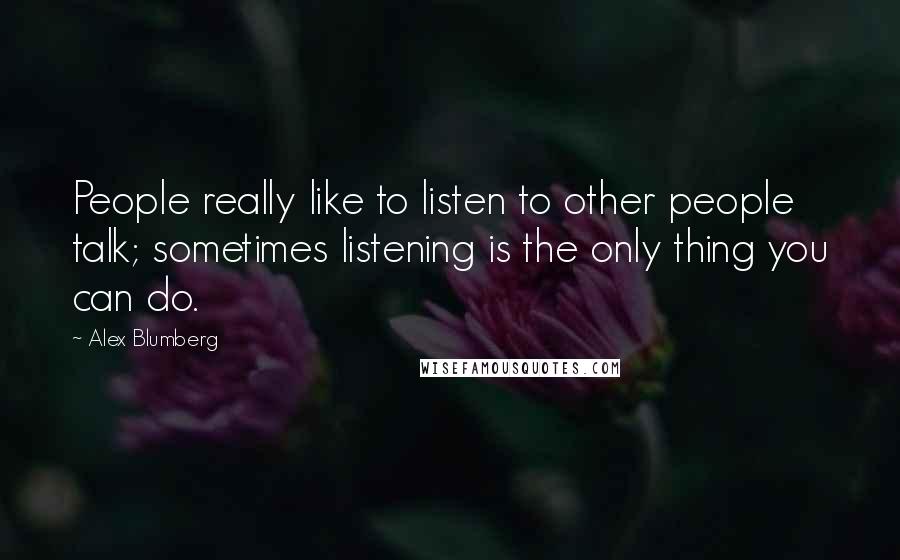 Alex Blumberg Quotes: People really like to listen to other people talk; sometimes listening is the only thing you can do.