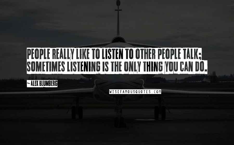 Alex Blumberg Quotes: People really like to listen to other people talk; sometimes listening is the only thing you can do.
