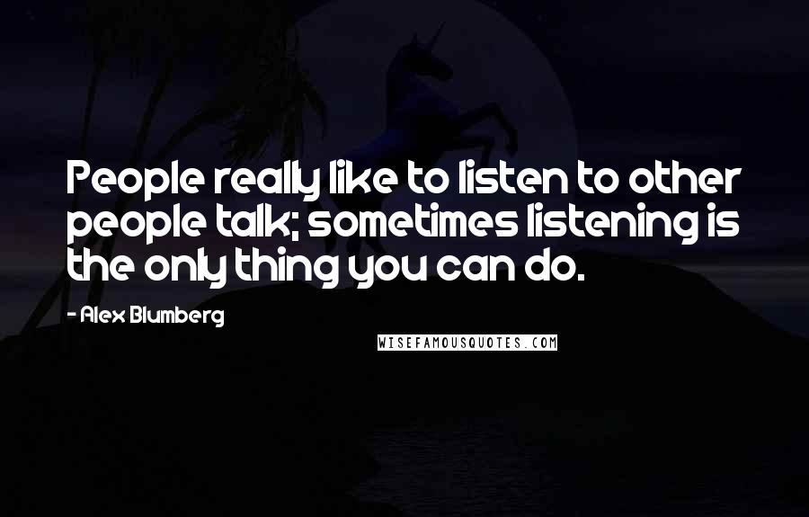 Alex Blumberg Quotes: People really like to listen to other people talk; sometimes listening is the only thing you can do.