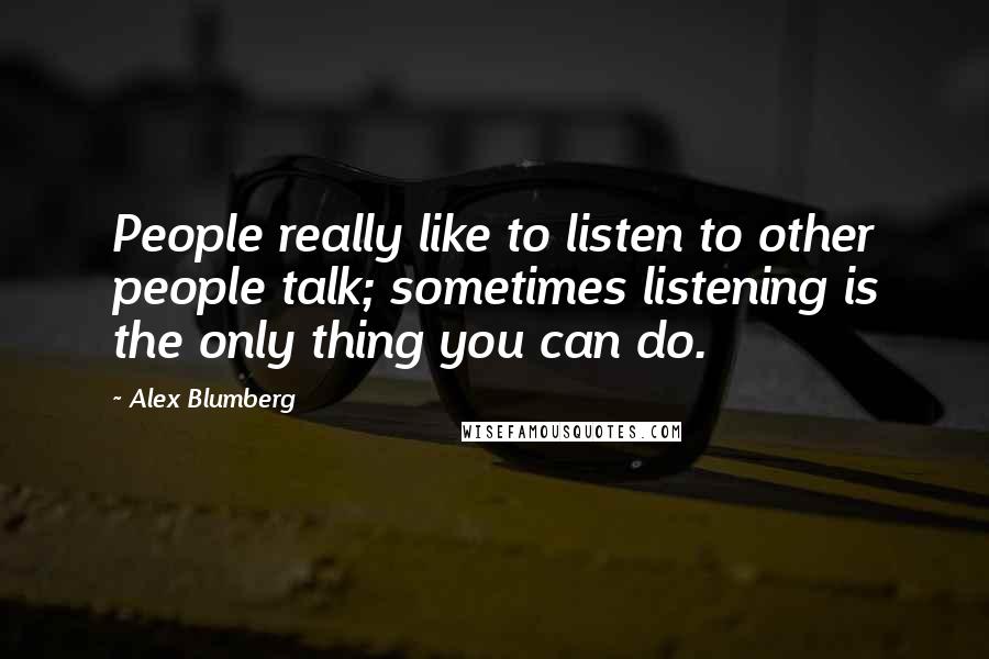 Alex Blumberg Quotes: People really like to listen to other people talk; sometimes listening is the only thing you can do.
