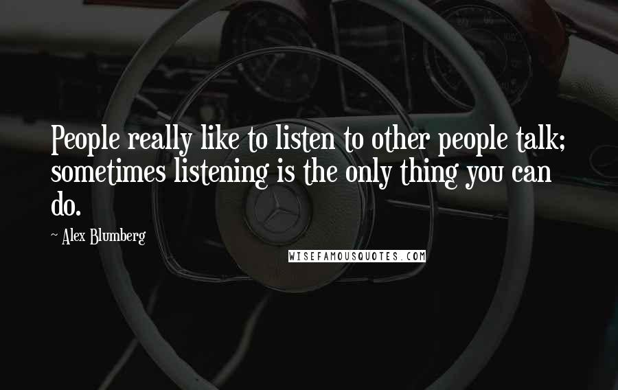 Alex Blumberg Quotes: People really like to listen to other people talk; sometimes listening is the only thing you can do.