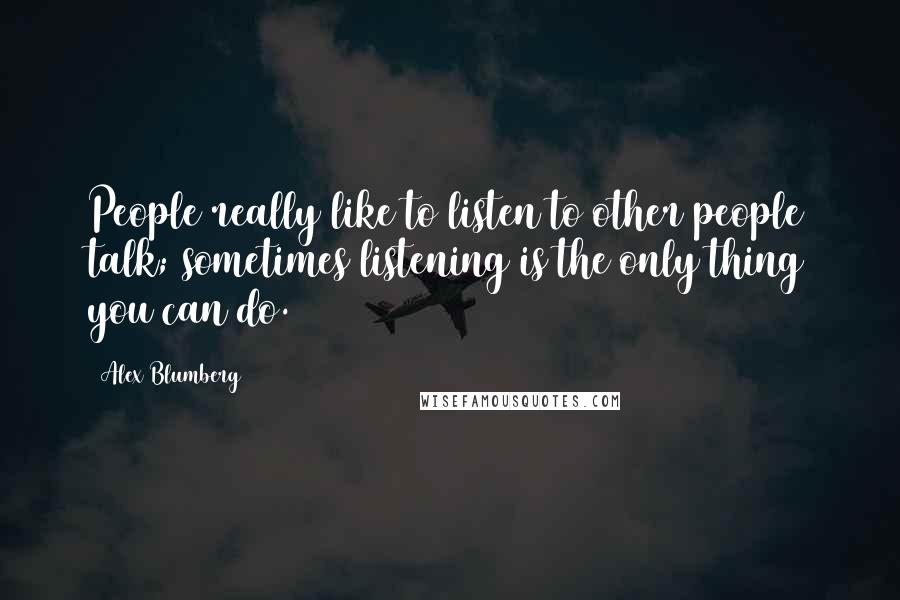 Alex Blumberg Quotes: People really like to listen to other people talk; sometimes listening is the only thing you can do.