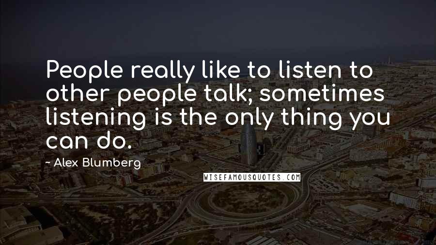 Alex Blumberg Quotes: People really like to listen to other people talk; sometimes listening is the only thing you can do.