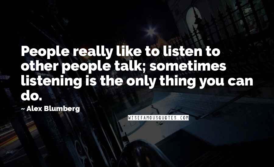 Alex Blumberg Quotes: People really like to listen to other people talk; sometimes listening is the only thing you can do.