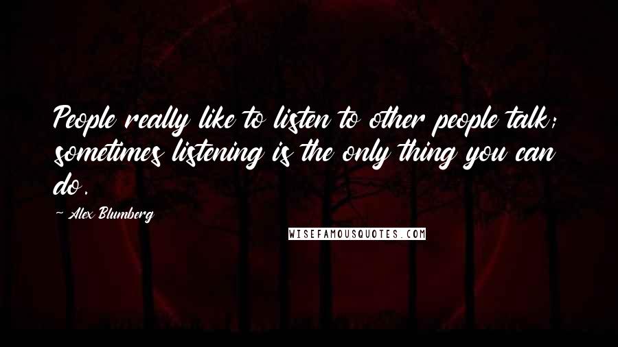 Alex Blumberg Quotes: People really like to listen to other people talk; sometimes listening is the only thing you can do.