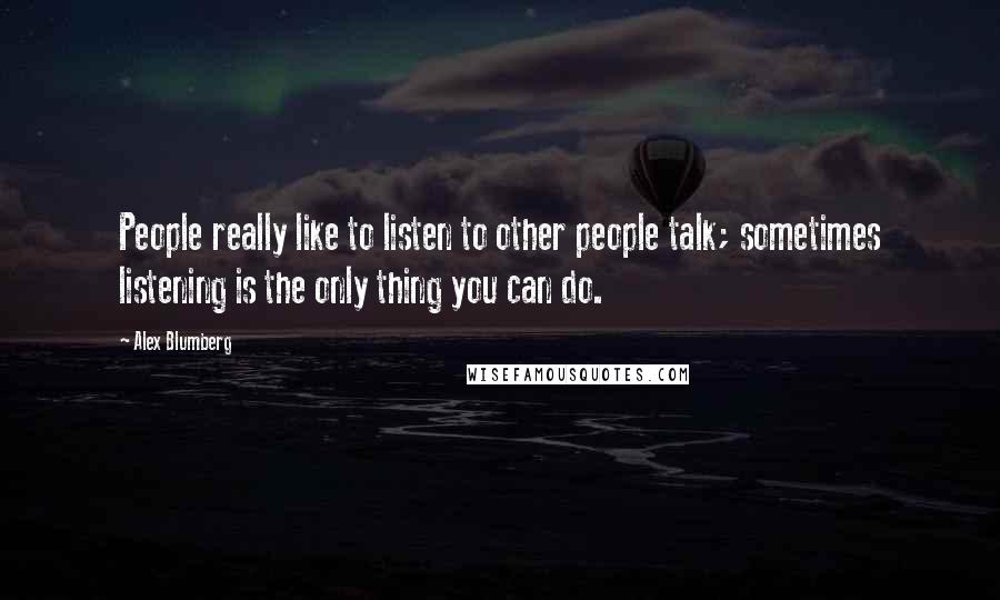 Alex Blumberg Quotes: People really like to listen to other people talk; sometimes listening is the only thing you can do.