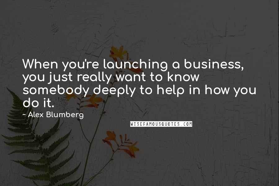 Alex Blumberg Quotes: When you're launching a business, you just really want to know somebody deeply to help in how you do it.