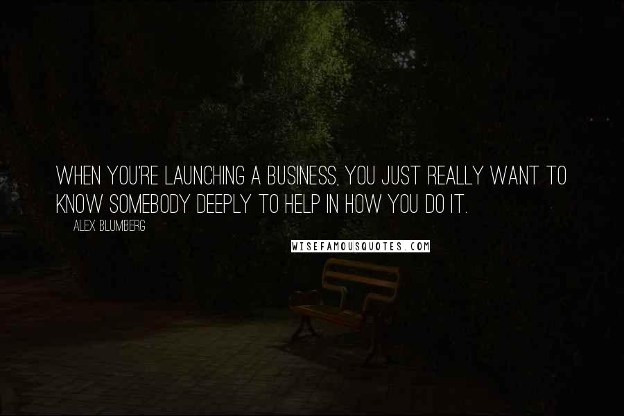 Alex Blumberg Quotes: When you're launching a business, you just really want to know somebody deeply to help in how you do it.