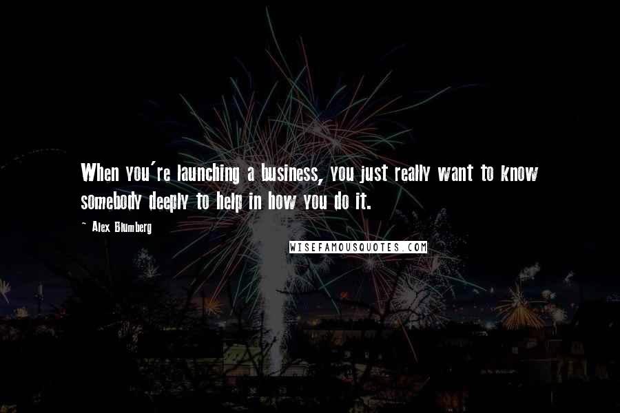 Alex Blumberg Quotes: When you're launching a business, you just really want to know somebody deeply to help in how you do it.