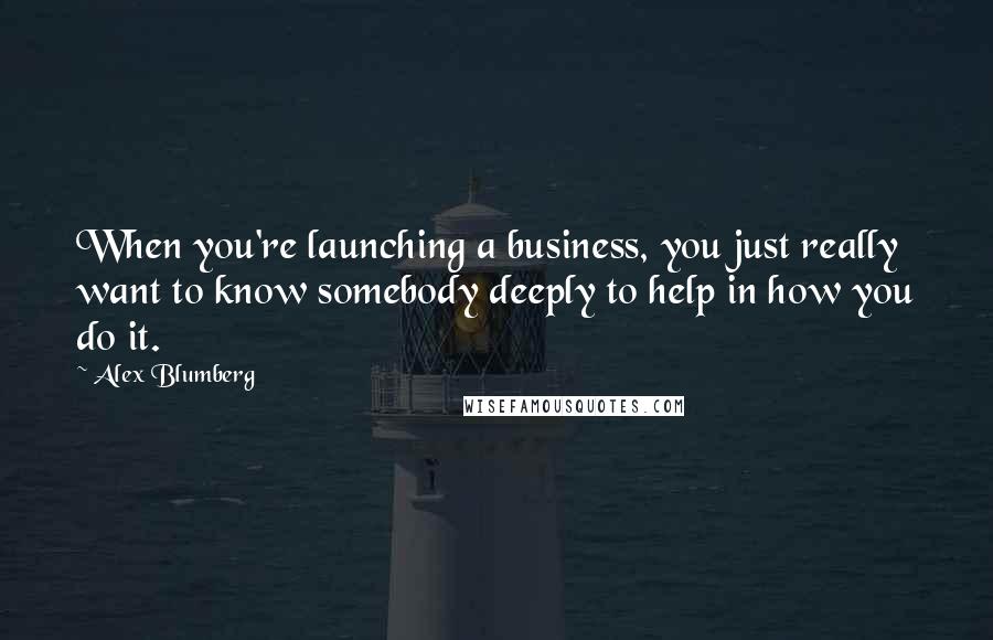 Alex Blumberg Quotes: When you're launching a business, you just really want to know somebody deeply to help in how you do it.