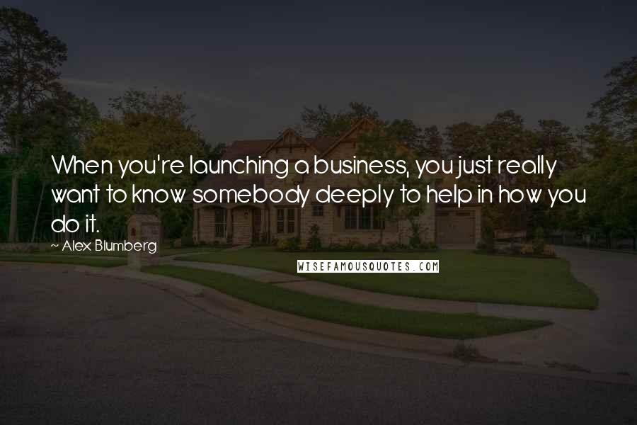 Alex Blumberg Quotes: When you're launching a business, you just really want to know somebody deeply to help in how you do it.