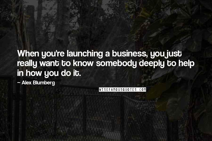 Alex Blumberg Quotes: When you're launching a business, you just really want to know somebody deeply to help in how you do it.