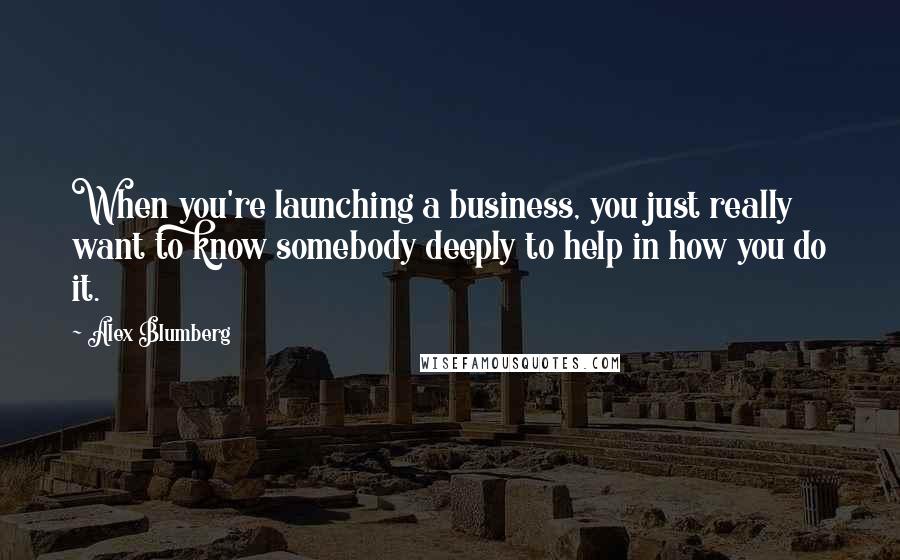 Alex Blumberg Quotes: When you're launching a business, you just really want to know somebody deeply to help in how you do it.