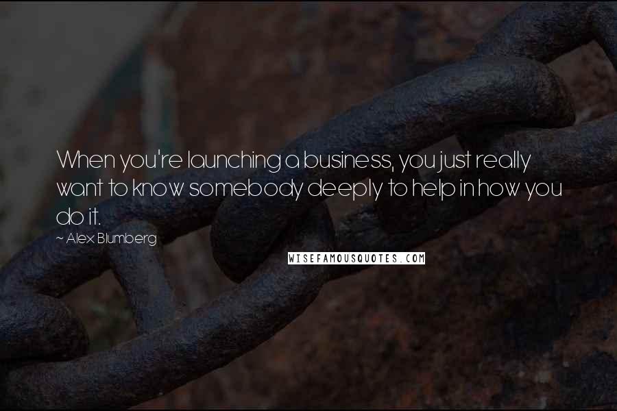 Alex Blumberg Quotes: When you're launching a business, you just really want to know somebody deeply to help in how you do it.