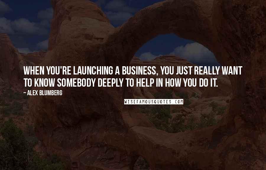 Alex Blumberg Quotes: When you're launching a business, you just really want to know somebody deeply to help in how you do it.