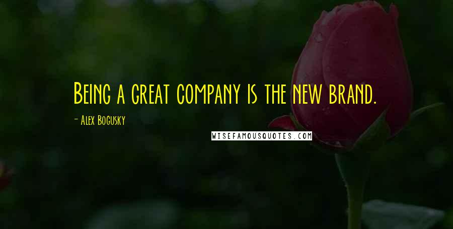 Alex Bogusky Quotes: Being a great company is the new brand.