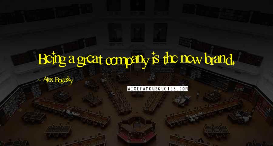 Alex Bogusky Quotes: Being a great company is the new brand.