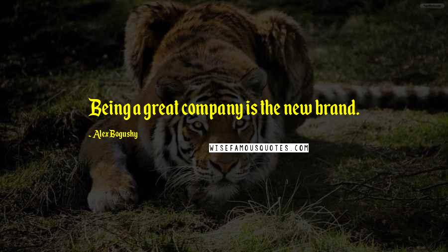 Alex Bogusky Quotes: Being a great company is the new brand.