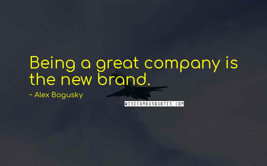 Alex Bogusky Quotes: Being a great company is the new brand.