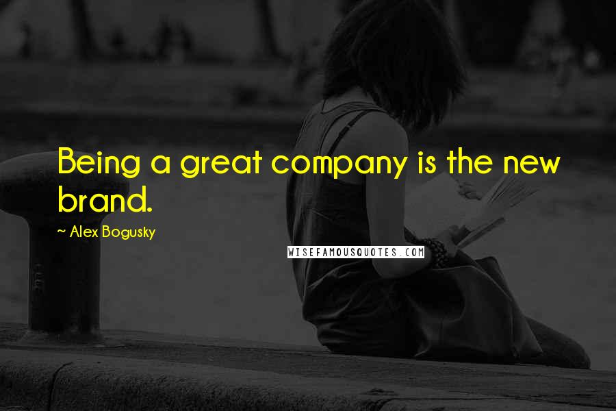 Alex Bogusky Quotes: Being a great company is the new brand.