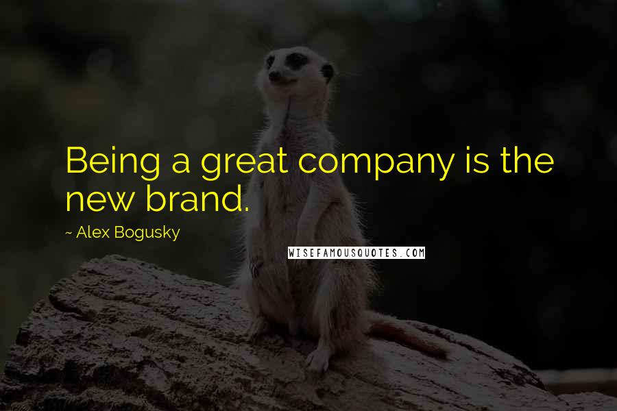 Alex Bogusky Quotes: Being a great company is the new brand.