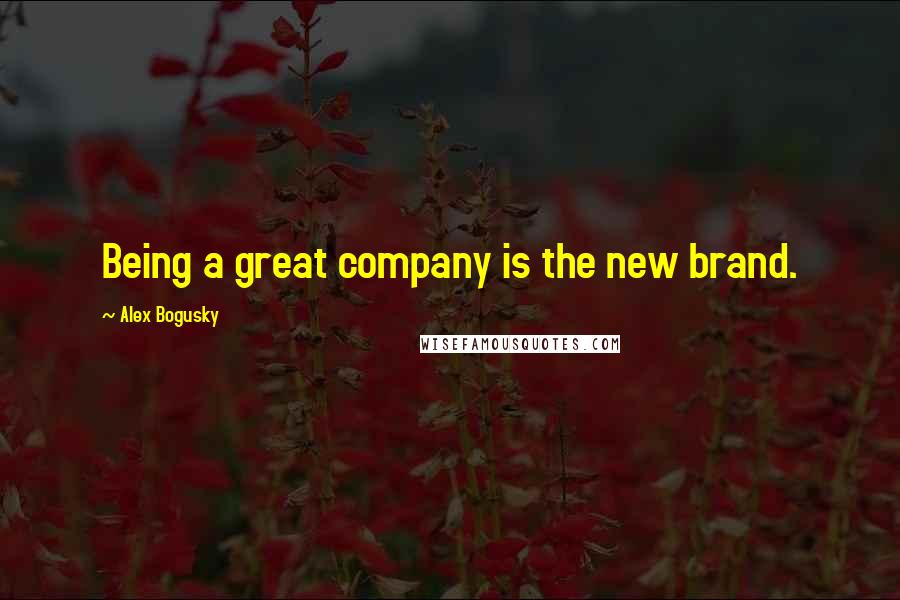 Alex Bogusky Quotes: Being a great company is the new brand.