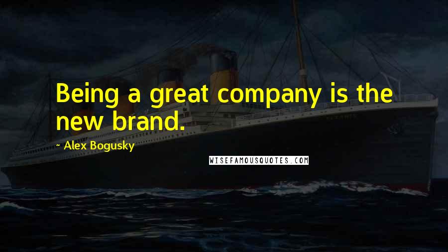 Alex Bogusky Quotes: Being a great company is the new brand.