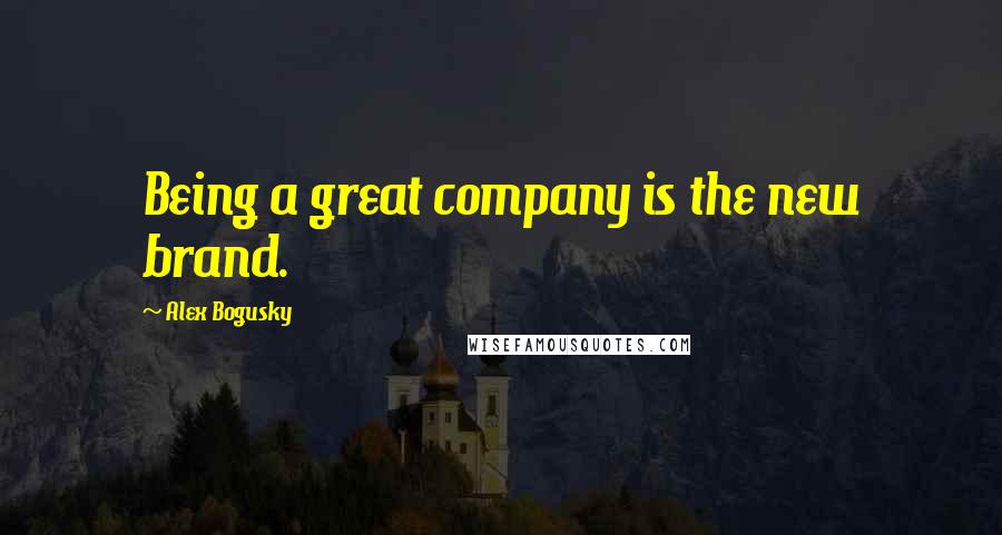 Alex Bogusky Quotes: Being a great company is the new brand.