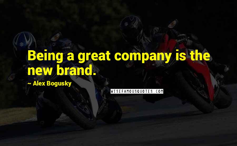 Alex Bogusky Quotes: Being a great company is the new brand.