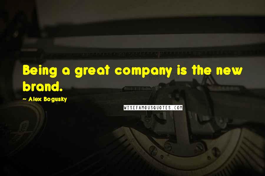 Alex Bogusky Quotes: Being a great company is the new brand.