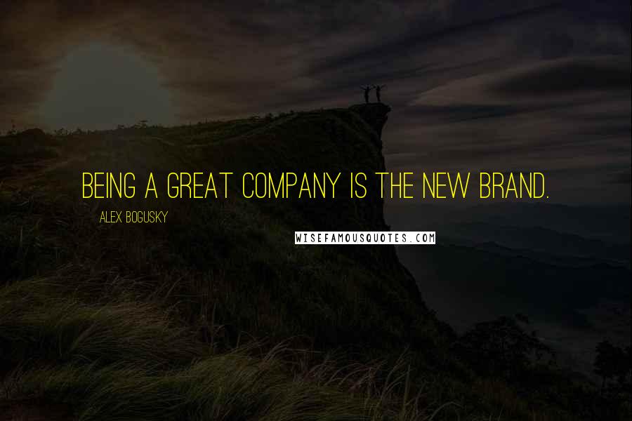 Alex Bogusky Quotes: Being a great company is the new brand.