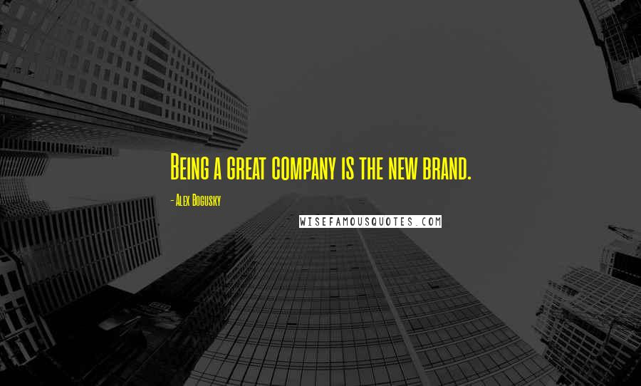 Alex Bogusky Quotes: Being a great company is the new brand.