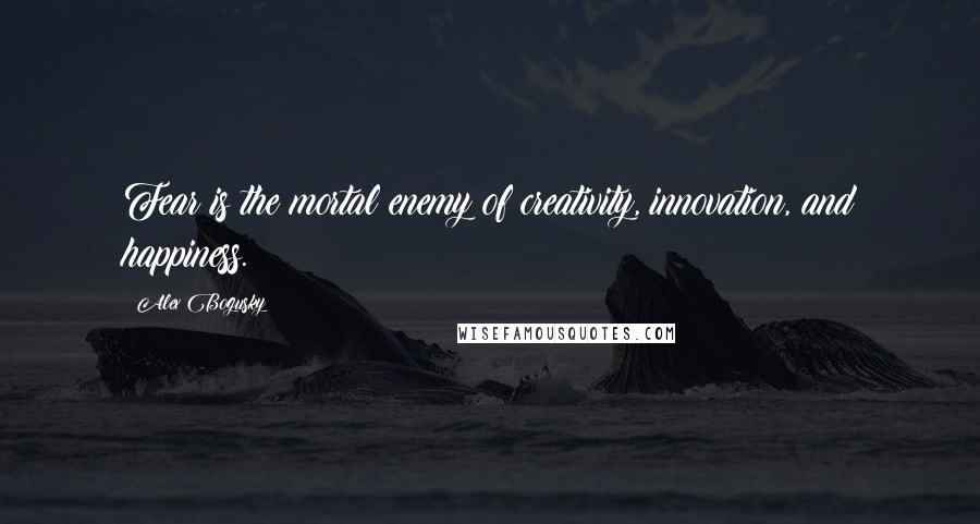 Alex Bogusky Quotes: Fear is the mortal enemy of creativity, innovation, and happiness.