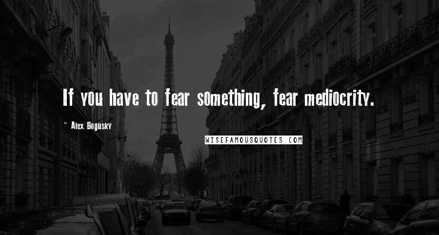 Alex Bogusky Quotes: If you have to fear something, fear mediocrity.