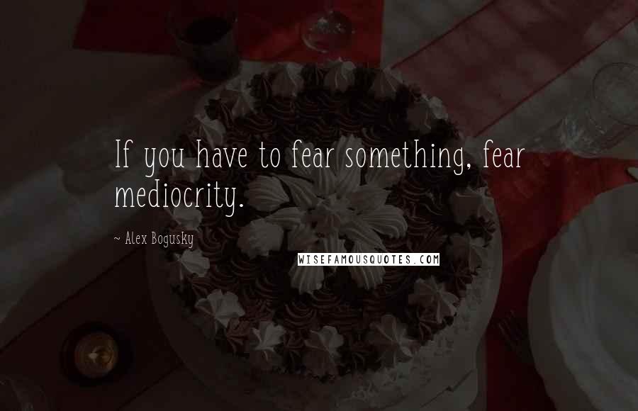 Alex Bogusky Quotes: If you have to fear something, fear mediocrity.