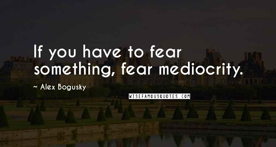 Alex Bogusky Quotes: If you have to fear something, fear mediocrity.