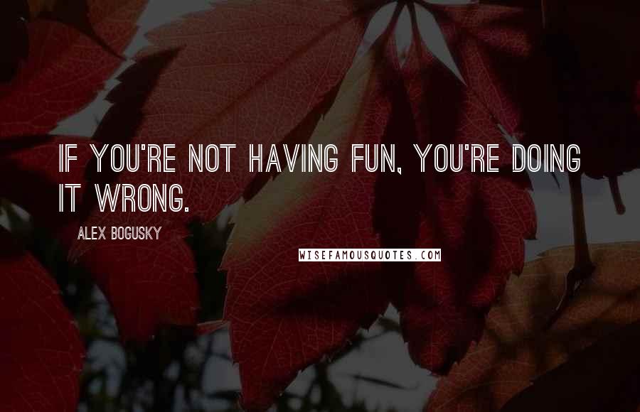Alex Bogusky Quotes: If you're not having fun, you're doing it wrong.