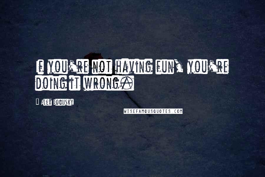 Alex Bogusky Quotes: If you're not having fun, you're doing it wrong.