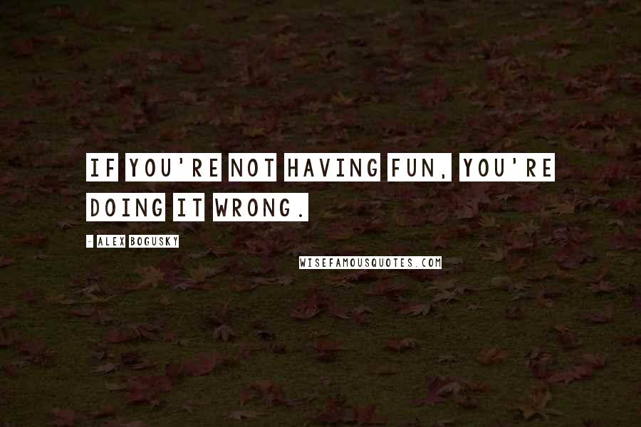 Alex Bogusky Quotes: If you're not having fun, you're doing it wrong.