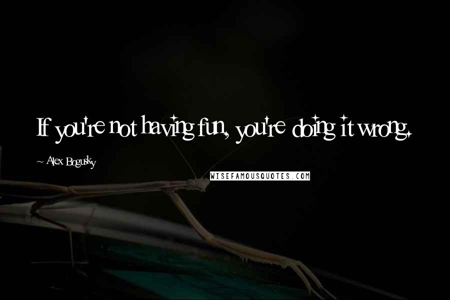 Alex Bogusky Quotes: If you're not having fun, you're doing it wrong.